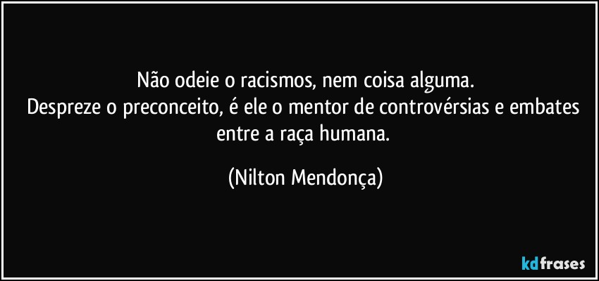 ⁠Não odeie o racismos, nem coisa alguma. 
Despreze o preconceito, é ele o mentor de controvérsias e embates entre a raça humana. (Nilton Mendonça)