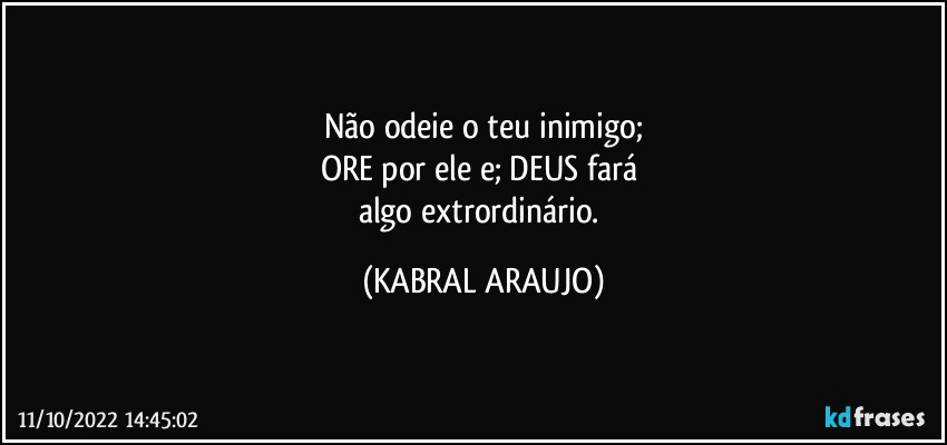 Não odeie o teu inimigo;
ORE por ele e; DEUS fará 
algo extrordinário. (KABRAL ARAUJO)