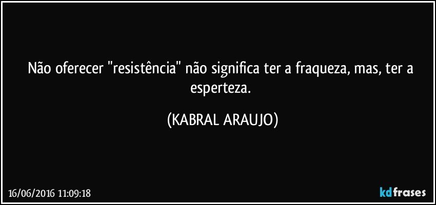 Não oferecer "resistência" não significa ter a fraqueza, mas, ter a esperteza. (KABRAL ARAUJO)