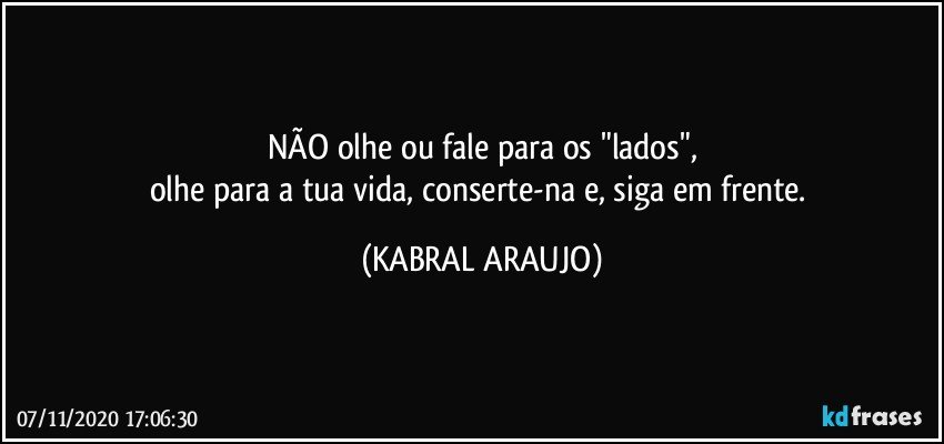 NÃO olhe ou fale para os "lados",
olhe para a tua vida, conserte-na e, siga em frente. (KABRAL ARAUJO)