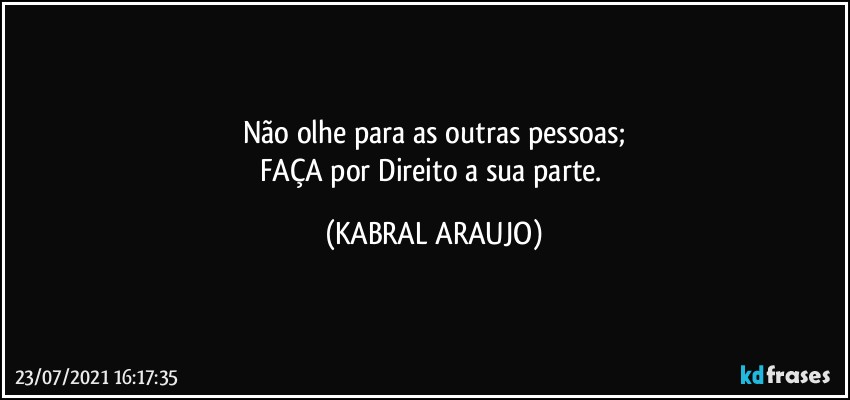 Não olhe para as outras pessoas;
FAÇA por Direito a sua parte. (KABRAL ARAUJO)