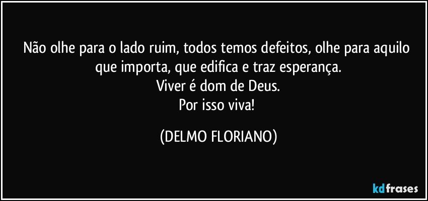 Não olhe para o lado ruim, todos temos defeitos, olhe para aquilo que importa, que edifica e traz esperança.
Viver é dom de Deus.
Por isso viva! (DELMO FLORIANO)