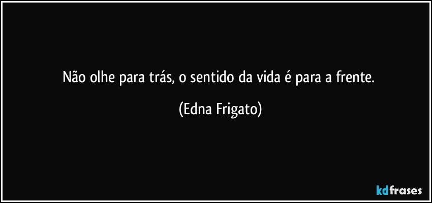 Não olhe para trás, o sentido da vida é para a frente. (Edna Frigato)