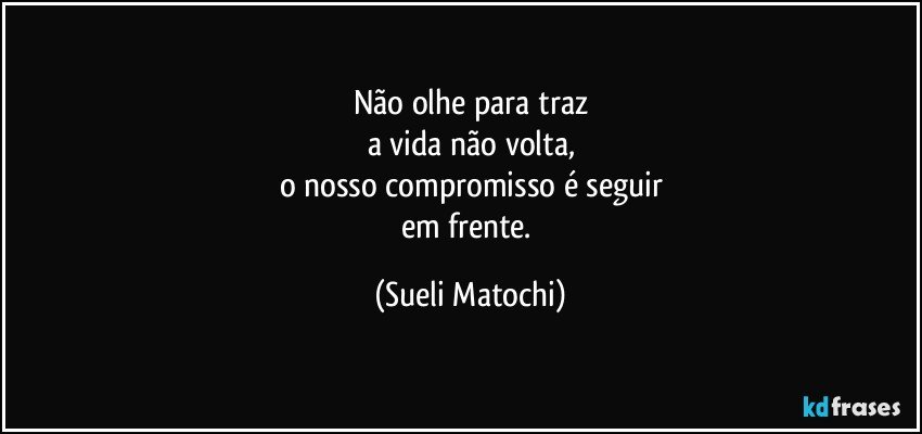 Não olhe para traz
a vida não volta,
o nosso compromisso é seguir
em frente. (Sueli Matochi)