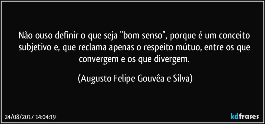 Não ouso definir o que seja "bom senso", porque é um conceito subjetivo e, que reclama apenas o respeito mútuo, entre os que convergem e os que divergem. (Augusto Felipe Gouvêa e Silva)