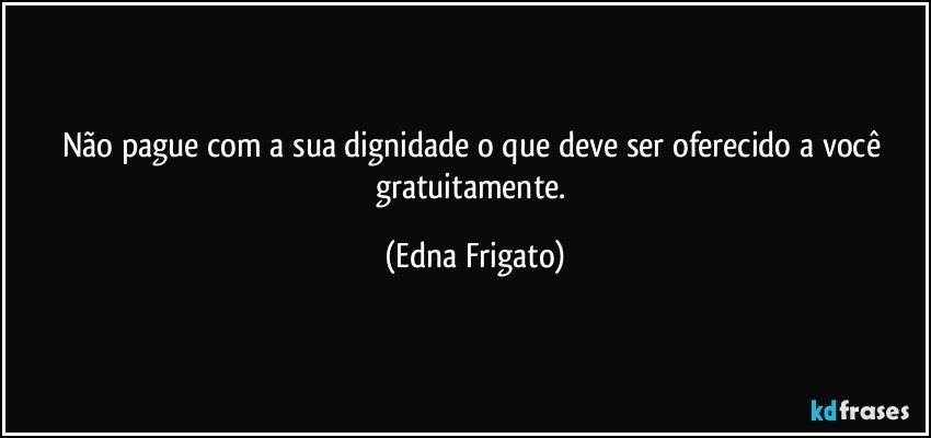 Não pague com a sua dignidade o que deve ser oferecido a você gratuitamente. (Edna Frigato)