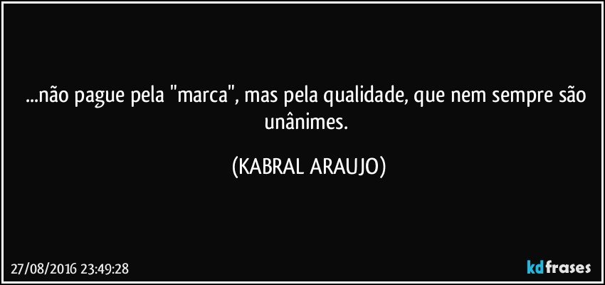 ...não pague pela "marca", mas pela qualidade, que nem sempre são unânimes. (KABRAL ARAUJO)