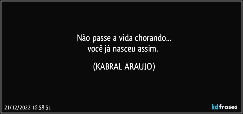 Não passe a vida chorando...
você já nasceu assim. (KABRAL ARAUJO)