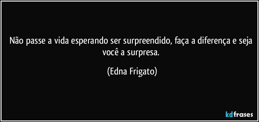 Não passe a vida esperando ser surpreendido, faça a diferença e seja você a surpresa. (Edna Frigato)