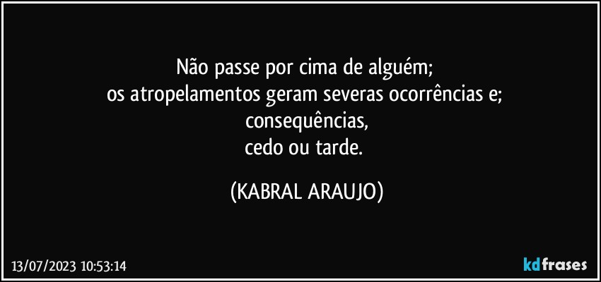 Não passe por cima de alguém; 
os atropelamentos geram severas ocorrências e; 
consequências,
cedo ou tarde. (KABRAL ARAUJO)