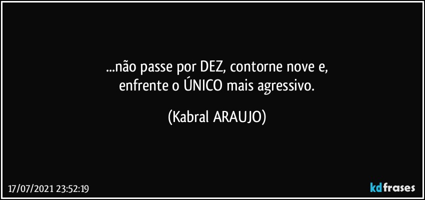 ...não passe por DEZ, contorne nove e,
 enfrente o ÚNICO mais agressivo. (KABRAL ARAUJO)