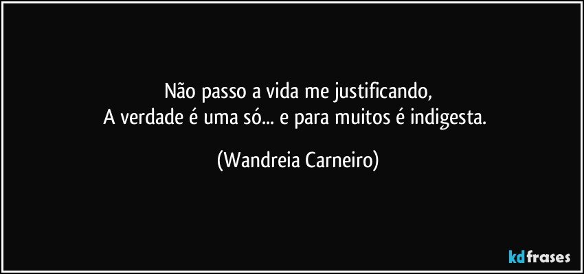 Não passo a vida me justificando,
A verdade é uma só... e para muitos é indigesta. (Wandreia Carneiro)