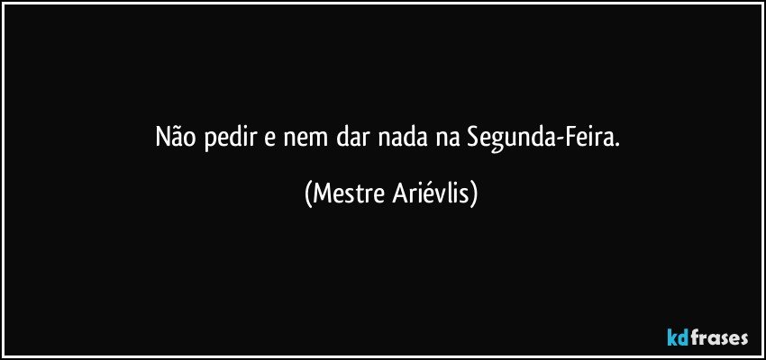 Não pedir e nem dar nada na Segunda-Feira. (Mestre Ariévlis)