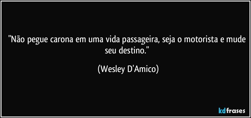 "Não pegue carona em uma vida passageira, seja o motorista e mude seu destino." (Wesley D'Amico)