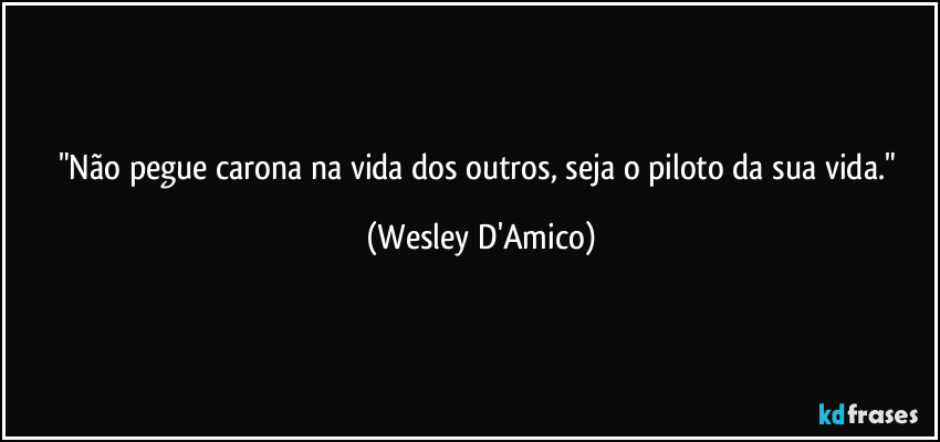 "Não pegue carona na vida dos outros, seja o piloto da sua vida." (Wesley D'Amico)