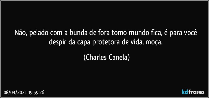 Não, pelado com a bunda de fora tomo mundo fica, é para você despir da capa protetora de vida, moça. (Charles Canela)