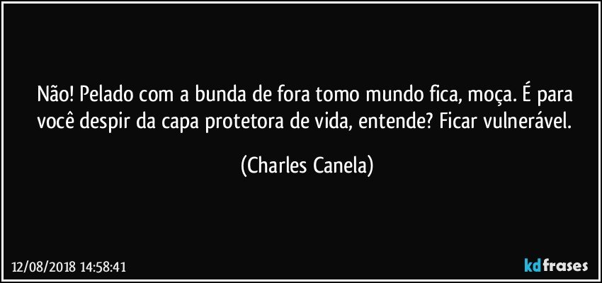 Não! Pelado com a bunda de fora tomo mundo fica, moça. É para você despir da capa protetora de vida, entende? Ficar vulnerável. (Charles Canela)