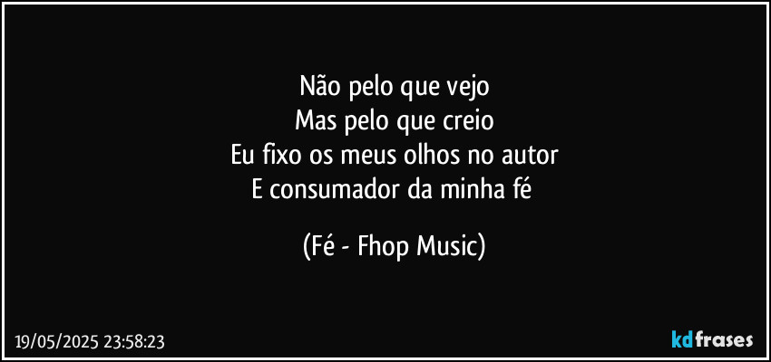 Não pelo que vejo
Mas pelo que creio
Eu fixo os meus olhos no autor
E consumador da minha fé (Fé - Fhop Music)