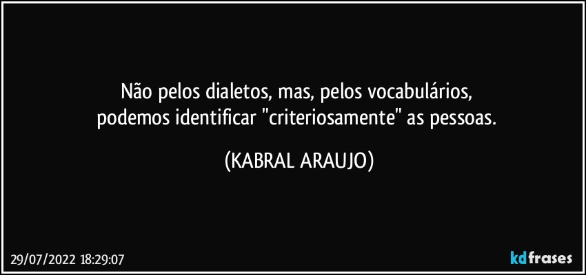 Não pelos dialetos, mas, pelos vocabulários, 
podemos identificar "criteriosamente" as pessoas. (KABRAL ARAUJO)