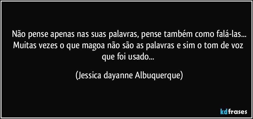 Não pense apenas nas suas palavras, pense também como falá-las...
Muitas vezes o que magoa não são as palavras e sim o tom de voz que foi usado... (Jessica dayanne Albuquerque)
