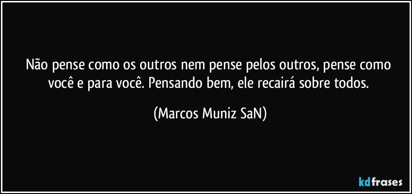 Não pense como os outros nem pense pelos outros, pense como você e para você. Pensando bem, ele recairá sobre todos. (Marcos Muniz SaN)