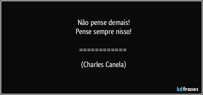 Não pense demais!
Pense sempre nisso!

============ (Charles Canela)