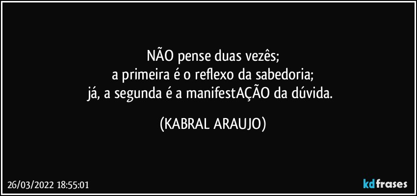 NÃO pense duas vezês;
a primeira é o reflexo da sabedoria;
já, a segunda é a manifestAÇÃO da dúvida. (KABRAL ARAUJO)