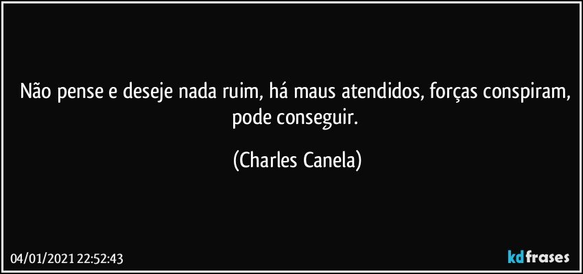 Não pense e deseje nada ruim, há maus atendidos, forças conspiram, pode conseguir. (Charles Canela)