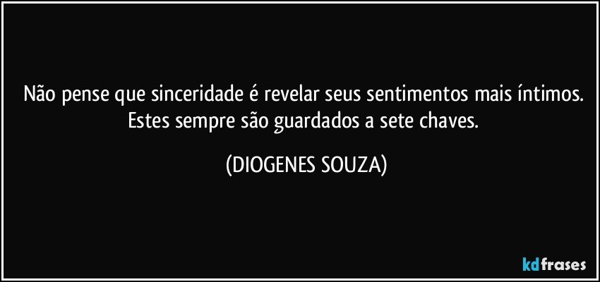 Não pense que sinceridade é revelar seus sentimentos mais íntimos. Estes sempre são guardados a sete chaves. (DIOGENES SOUZA)