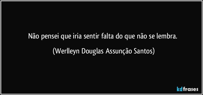 Não pensei que iria sentir falta do que não se lembra. (Werlleyn Douglas Assunção Santos)