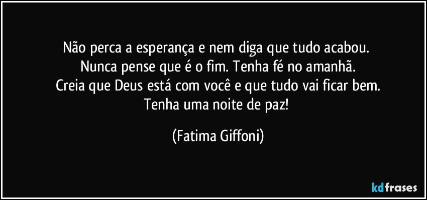 Não perca a esperança e nem diga que tudo acabou. 
Nunca pense que é o fim. Tenha fé no amanhã.
Creia que Deus está com você e que tudo vai ficar bem.
Tenha uma noite de paz! (Fatima Giffoni)