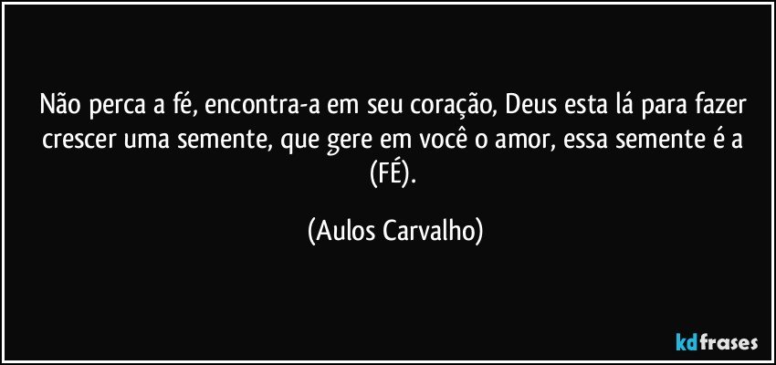 Não perca a fé, encontra-a em seu coração, Deus esta lá para fazer crescer uma semente, que gere em você o amor, essa semente é a (FÉ). (Aulos Carvalho)