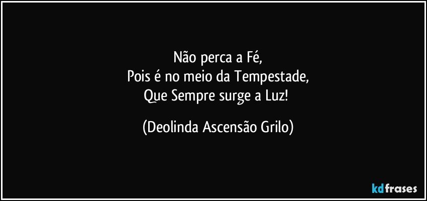 Não perca a Fé,
Pois é no meio da Tempestade,
Que Sempre surge a Luz! (Deolinda Ascensão Grilo)