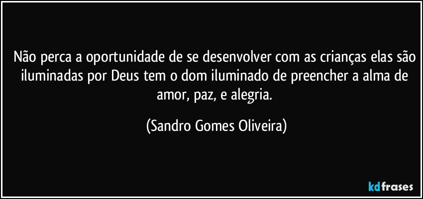 Não perca a oportunidade de se desenvolver com as crianças elas são iluminadas por Deus tem o dom iluminado de preencher a alma de amor, paz, e alegria. (Sandro Gomes Oliveira)