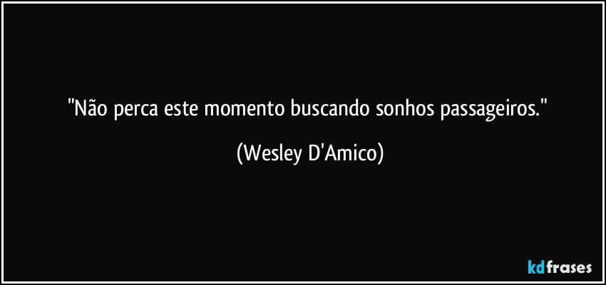 "Não perca este momento buscando sonhos passageiros." (Wesley D'Amico)