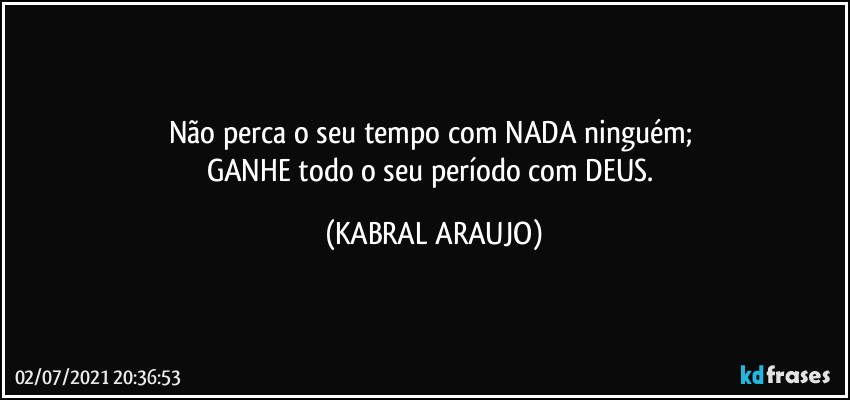 Não perca o seu tempo com NADA/ninguém; 
GANHE todo o seu período com DEUS. (KABRAL ARAUJO)