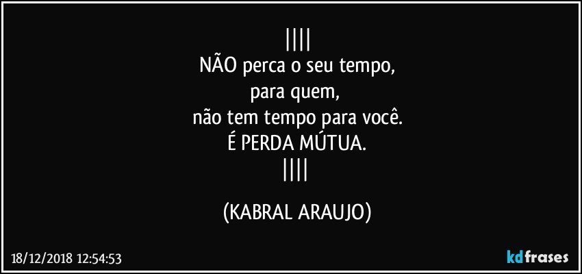 
NÃO perca o seu tempo,
para quem, 
não tem tempo para você.
É PERDA MÚTUA.
 (KABRAL ARAUJO)