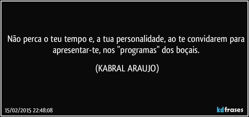 Não perca o teu tempo e, a tua personalidade, ao te convidarem para apresentar-te, nos "programas" dos boçais. (KABRAL ARAUJO)