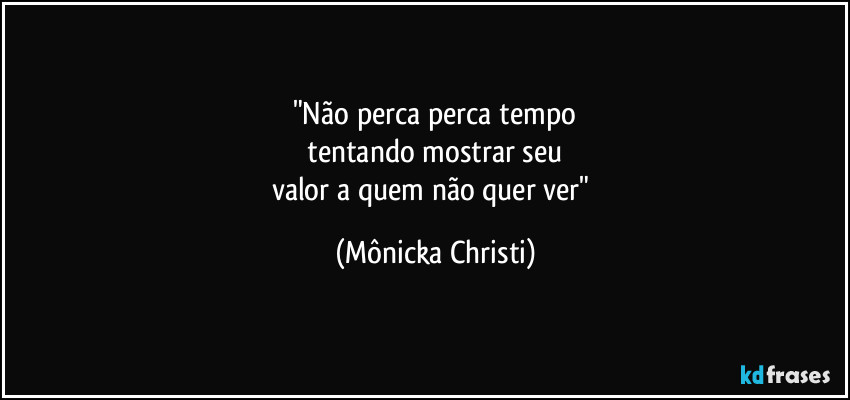 "Não perca perca tempo
tentando mostrar seu
valor a quem não quer ver" (Mônicka Christi)
