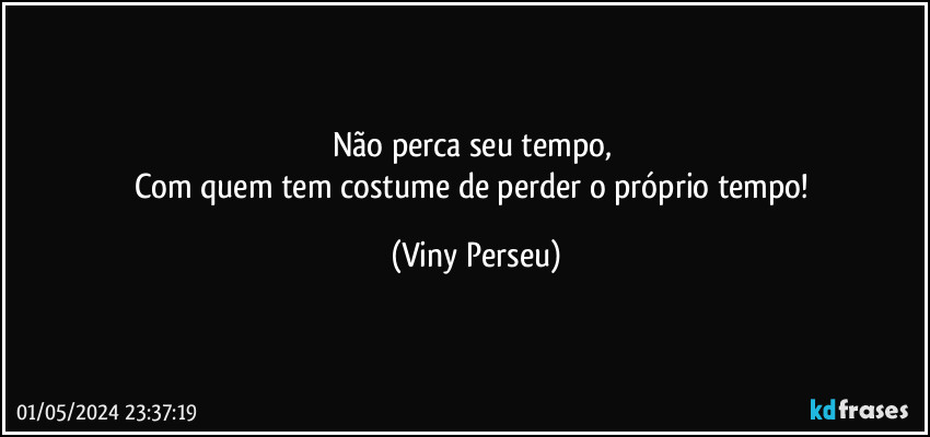 Não perca seu tempo, 
Com quem tem costume de perder o próprio tempo! (Viny Perseu)