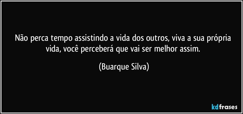 Não perca tempo assistindo a vida dos outros, viva a sua própria vida, você perceberá que vai ser melhor assim. (Buarque Silva)