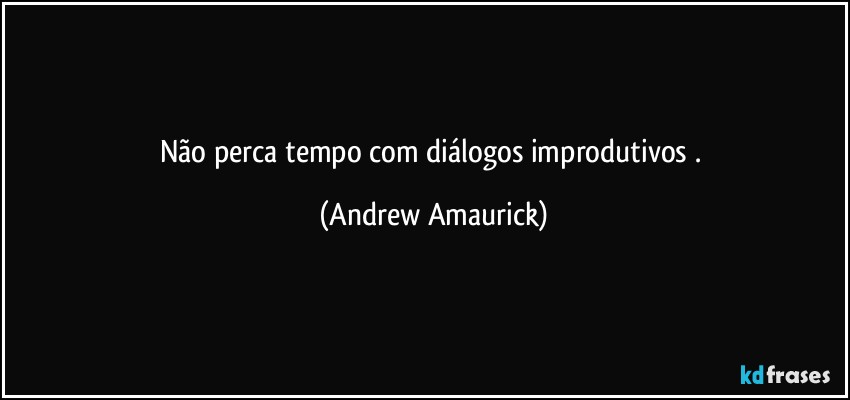 Não perca tempo com diálogos improdutivos​. (Andrew Amaurick)