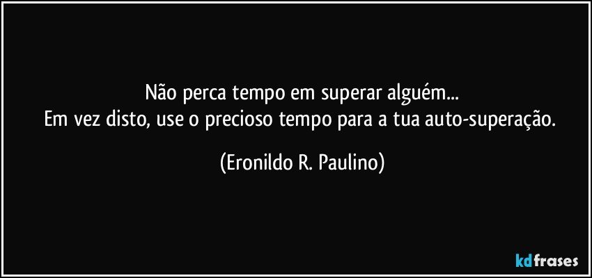 Não perca tempo em superar alguém...
Em vez disto, use o precioso tempo para a tua auto-superação. (Eronildo R. Paulino)
