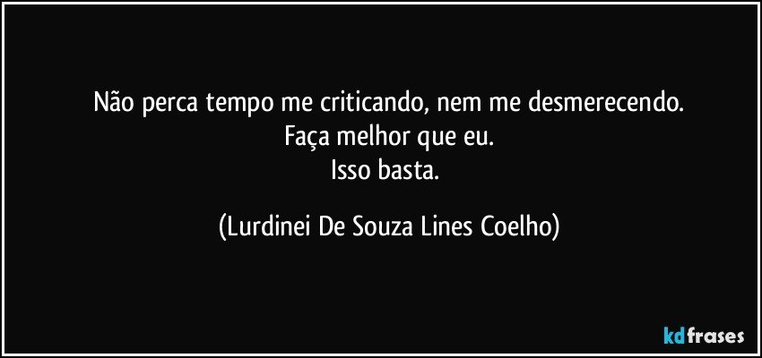 Não perca tempo me criticando, nem me desmerecendo.
Faça melhor que eu.
Isso basta. (Lurdinei De Souza Lines Coelho)