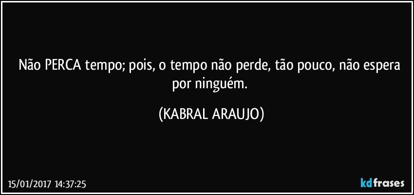 Não PERCA tempo; pois, o tempo não perde, tão pouco, não espera por ninguém. (KABRAL ARAUJO)