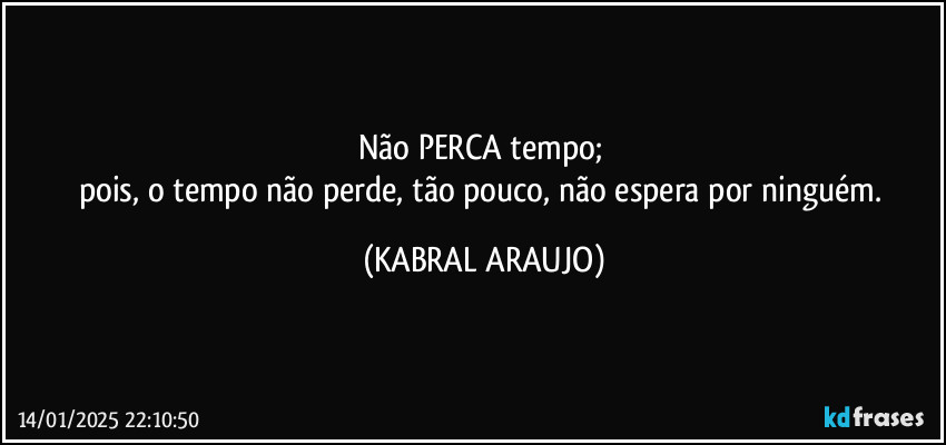 Não PERCA tempo; 
pois, o tempo não perde, tão pouco, não espera por ninguém. (KABRAL ARAUJO)