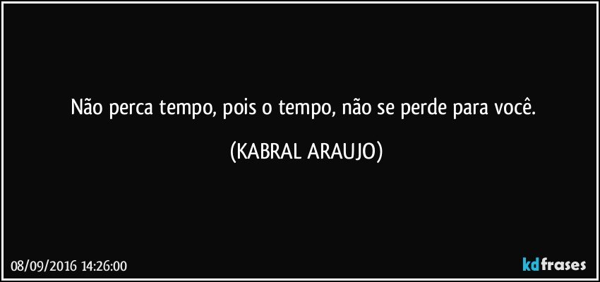 Não perca tempo, pois o tempo, não se perde para você. (KABRAL ARAUJO)