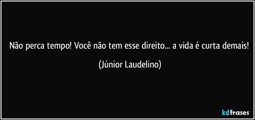 Não perca tempo! Você não tem esse direito... a vida é curta demais! (Júnior Laudelino)