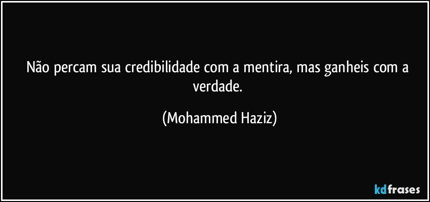 Não percam sua credibilidade com a mentira, mas ganheis com a verdade. (Mohammed Haziz)