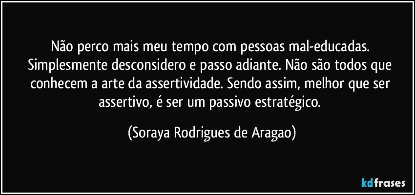 Não perco mais meu tempo com pessoas mal-educadas. Simplesmente ...